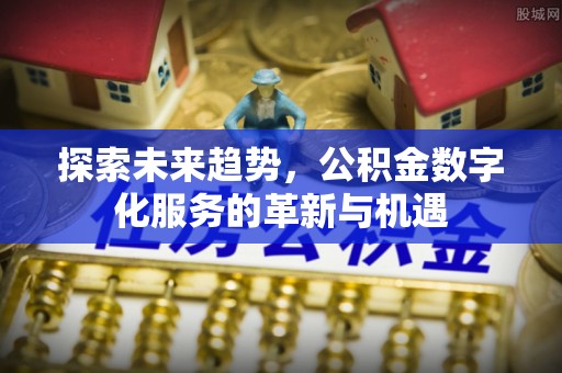 隆阳探索未来趋势，公积金数字化服务的革新与机遇
