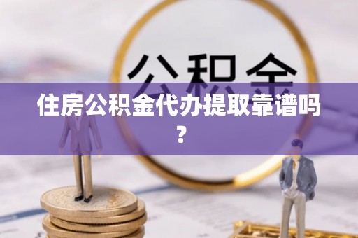 隆阳住房公积金代办提取靠谱吗？