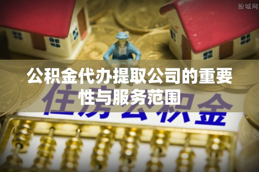 隆阳公积金代办提取公司的重要性与服务范围