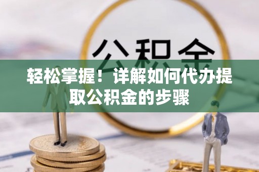 隆阳轻松掌握！详解如何代办提取公积金的步骤