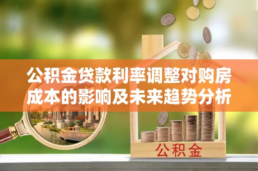 隆阳公积金贷款利率调整对购房成本的影响及未来趋势分析