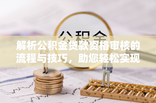 隆阳解析公积金贷款资格审核的流程与技巧，助您轻松实现购房梦