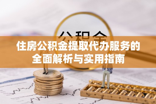 隆阳住房公积金提取代办服务的全面解析与实用指南