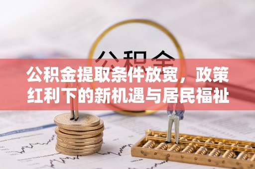 隆阳公积金提取条件放宽，政策红利下的新机遇与居民福祉提升
