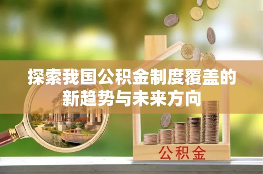 隆阳探索我国公积金制度覆盖的新趋势与未来方向