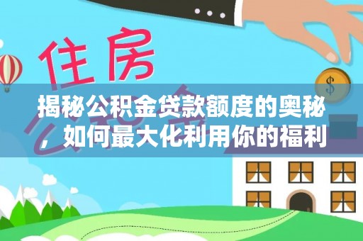 隆阳揭秘公积金贷款额度的奥秘，如何最大化利用你的福利？