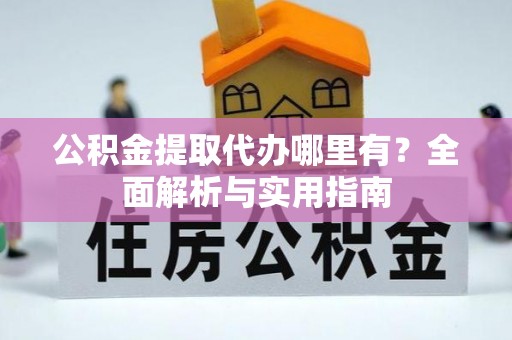 隆阳公积金提取代办哪里有？全面解析与实用指南
