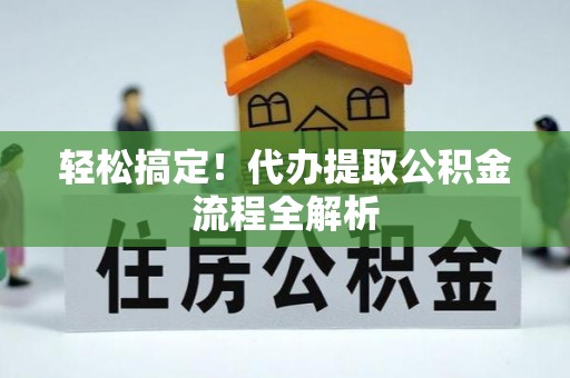 隆阳轻松搞定！代办提取公积金流程全解析