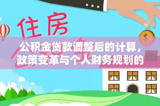 隆阳公积金贷款调整后的计算，政策变革与个人财务规划的深度解析