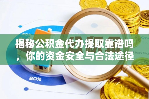 隆阳揭秘公积金代办提取靠谱吗，你的资金安全与合法途径全解析