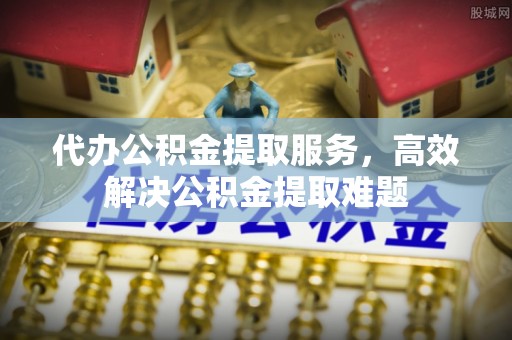 隆阳代办公积金提取服务，高效解决公积金提取难题