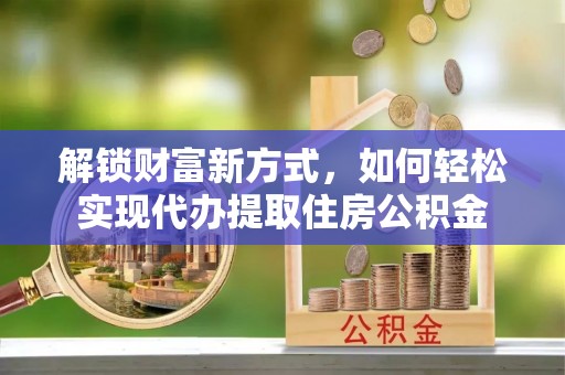 隆阳解锁财富新方式，如何轻松实现代办提取住房公积金