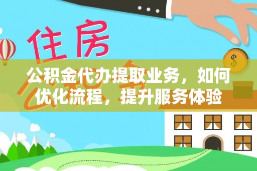 隆阳公积金代办提取业务，如何优化流程，提升服务体验