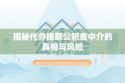 隆阳揭秘代办提取公积金中介的真相与风险