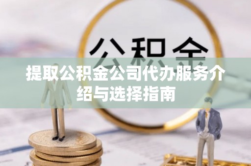 隆阳提取公积金公司代办服务介绍与选择指南