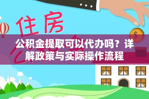 隆阳公积金提取可以代办吗？详解政策与实际操作流程