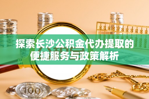 隆阳探索长沙公积金代办提取的便捷服务与政策解析