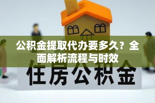 隆阳公积金提取代办要多久？全面解析流程与时效