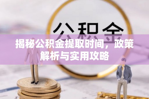 隆阳揭秘公积金提取时间，政策解析与实用攻略