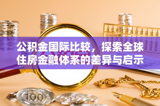 隆阳公积金国际比较，探索全球住房金融体系的差异与启示