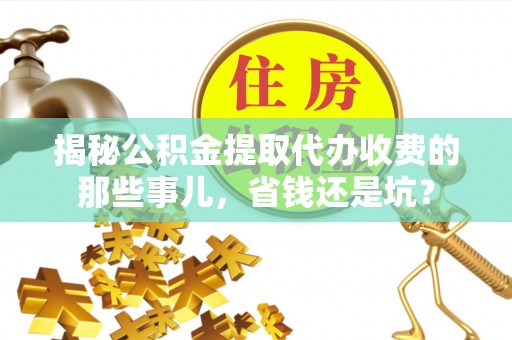 隆阳揭秘公积金提取代办收费的那些事儿，省钱还是坑？