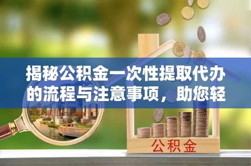 隆阳揭秘公积金一次性提取代办的流程与注意事项，助您轻松拿钱！