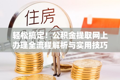 隆阳轻松搞定！公积金提取网上办理全流程解析与实用技巧