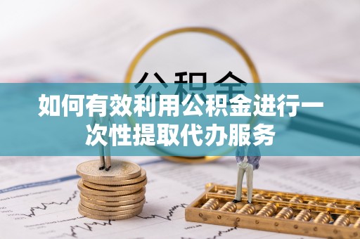 隆阳如何有效利用公积金进行一次性提取代办服务