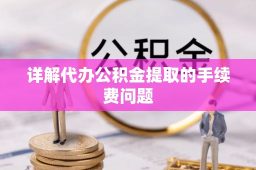 隆阳详解代办公积金提取的手续费问题