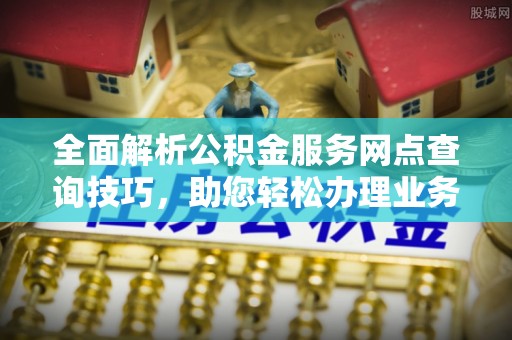 隆阳全面解析公积金服务网点查询技巧，助您轻松办理业务