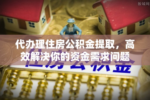 隆阳代办理住房公积金提取，高效解决你的资金需求问题