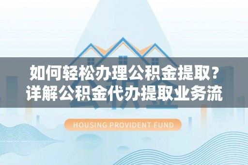 隆阳如何轻松办理公积金提取？详解公积金代办提取业务流程与优势