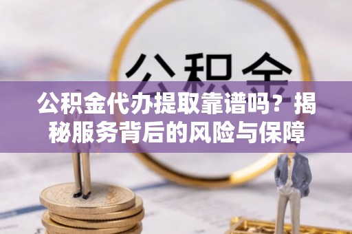 隆阳公积金代办提取靠谱吗？揭秘服务背后的风险与保障