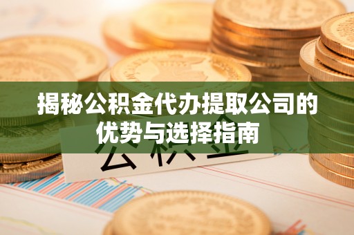 隆阳揭秘公积金代办提取公司的优势与选择指南