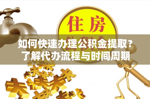 隆阳如何快速办理公积金提取？了解代办流程与时间周期