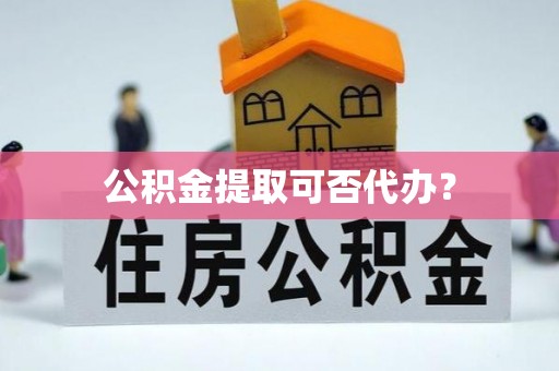 隆阳公积金提取可否代办？