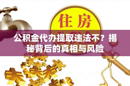 隆阳公积金代办提取违法不？揭秘背后的真相与风险