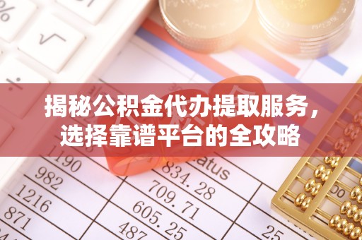 隆阳揭秘公积金代办提取服务，选择靠谱平台的全攻略