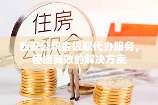 隆阳西安公积金提取代办服务，便捷高效的解决方案
