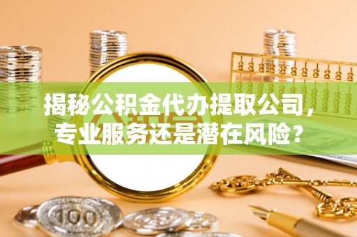 隆阳揭秘公积金代办提取公司，专业服务还是潜在风险？