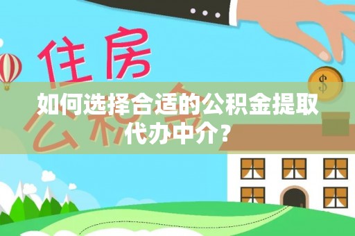 隆阳如何选择合适的公积金提取代办中介？