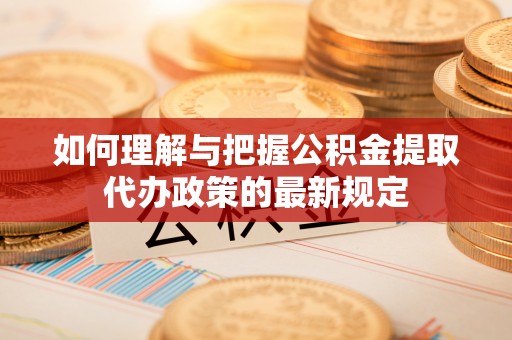隆阳如何理解与把握公积金提取代办政策的最新规定