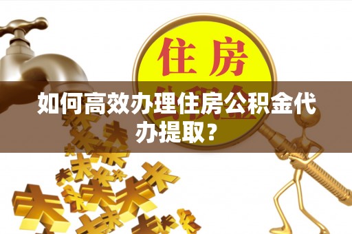 隆阳如何高效办理住房公积金代办提取？