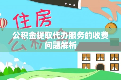 隆阳公积金提取代办服务的收费问题解析