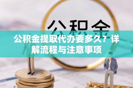 隆阳公积金提取代办要多久？详解流程与注意事项