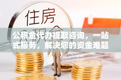 隆阳公积金代办提取咨询，一站式服务，解决您的资金难题