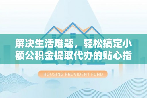 隆阳解决生活难题，轻松搞定小额公积金提取代办的贴心指南