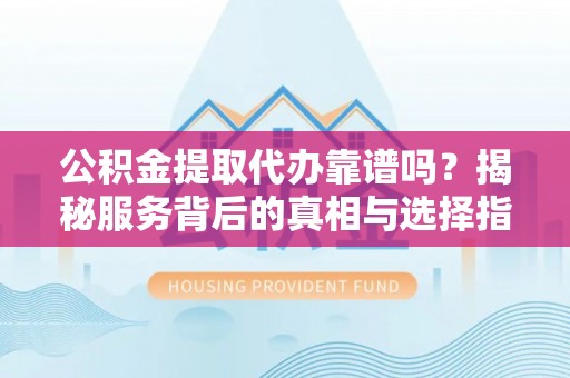 隆阳公积金提取代办靠谱吗？揭秘服务背后的真相与选择指南