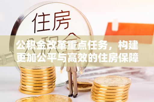 隆阳公积金改革重点任务，构建更加公平与高效的住房保障体系