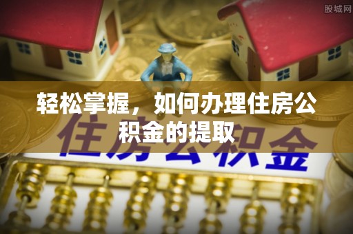 隆阳轻松掌握，如何办理住房公积金的提取